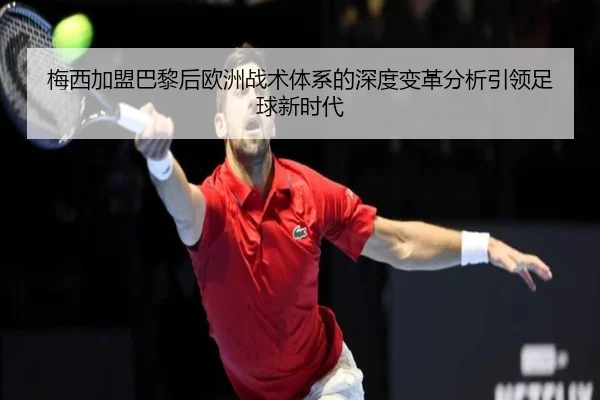 梅西加盟巴黎后欧洲战术体系的深度变革分析引领足球新时代