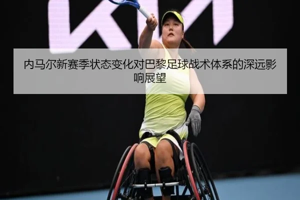 内马尔新赛季状态变化对巴黎足球战术体系的深远影响展望