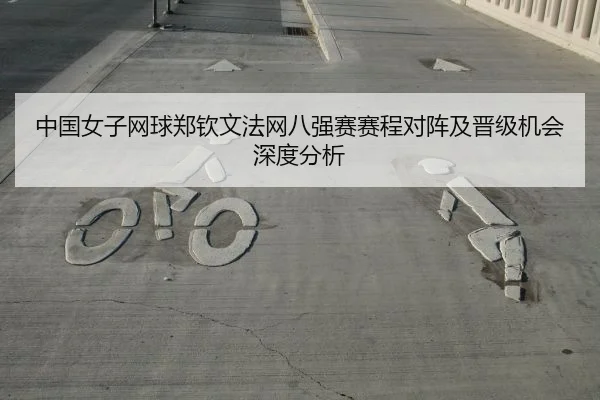 中国女子网球郑钦文法网八强赛赛程对阵及晋级机会深度分析